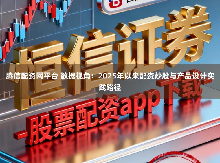 腾信配资网平台 数据视角:2025年以来配资炒股与产品设计实践路径