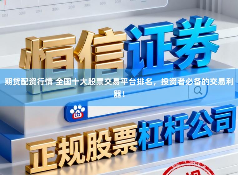 期货配资行情 全国十大股票交易平台排名,投资者必备的交易利器!