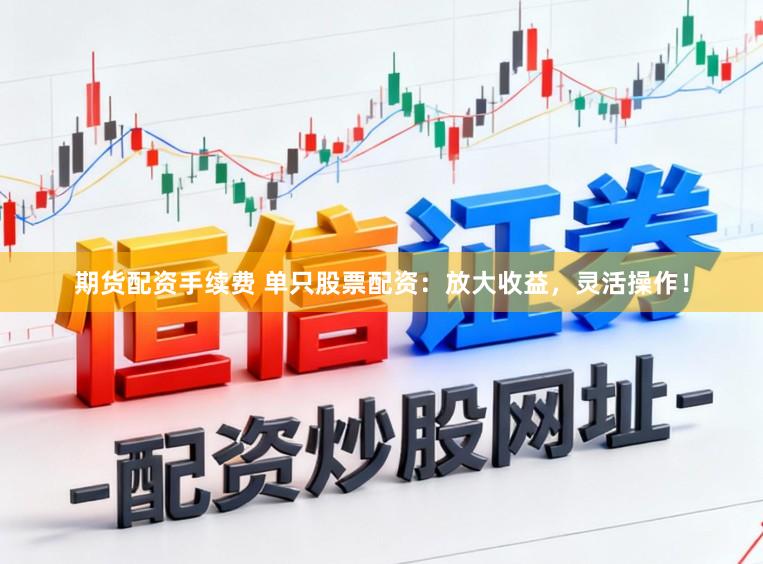 期货配资手续费 单只股票配资:放大收益,灵活操作!