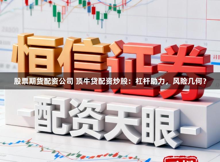 股票期货配资公司 顶牛贷配资炒股：杠杆助力，风险几何？