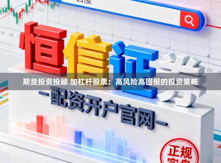 期货投资投顾 加杠杆股票：高风险高回报的投资策略