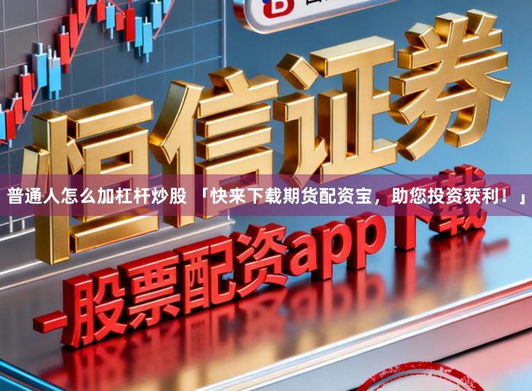 普通人怎么加杠杆炒股 「快来下载期货配资宝,助您投资获利!」