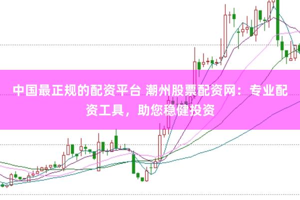 中国最正规的配资平台 潮州股票配资网：专业配资工具，助您稳健投资