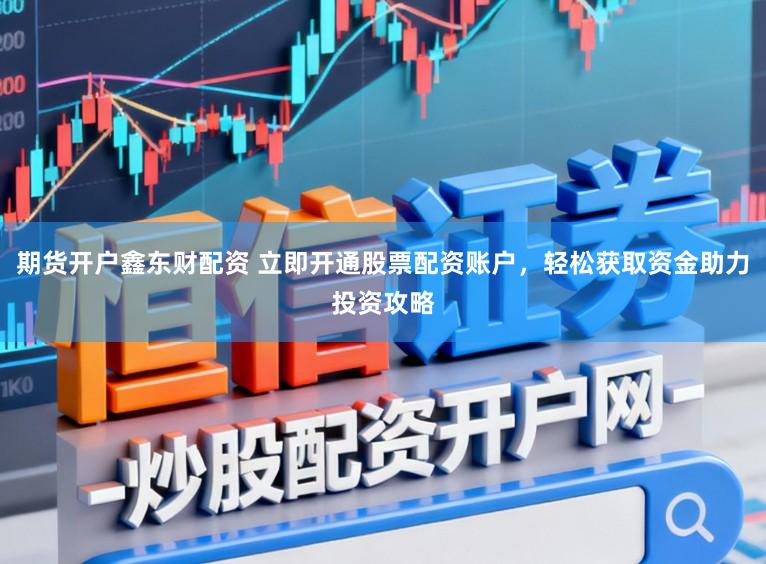 期货开户鑫东财配资 立即开通股票配资账户，轻松获取资金助力投资攻略