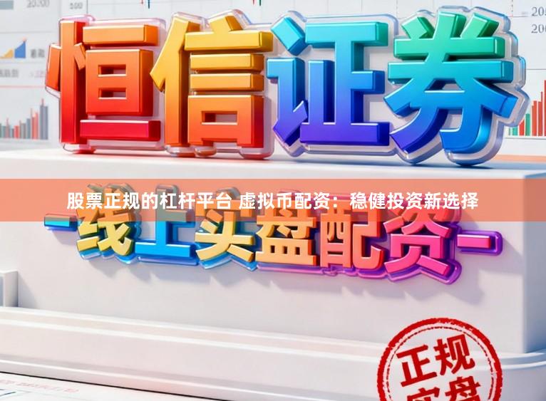 股票正规的杠杆平台 虚拟币配资：稳健投资新选择