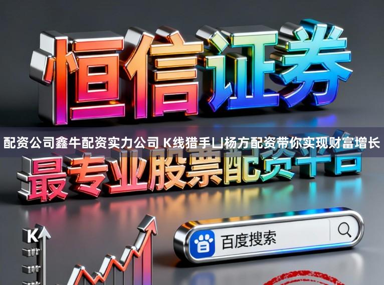 配资公司鑫牛配资实力公司 K线猎手凵杨方配资带你实现财富增长