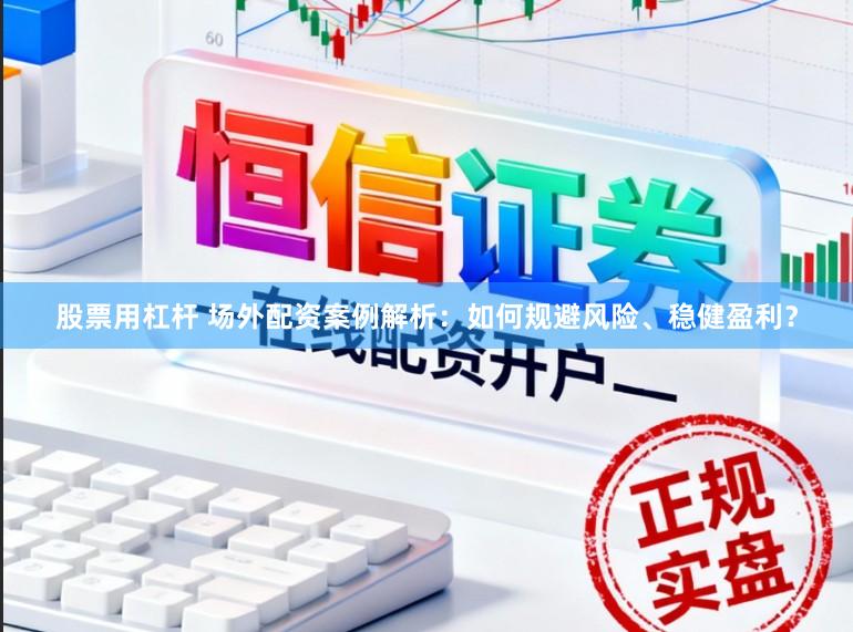 股票用杠杆 场外配资案例解析：如何规避风险、稳健盈利？