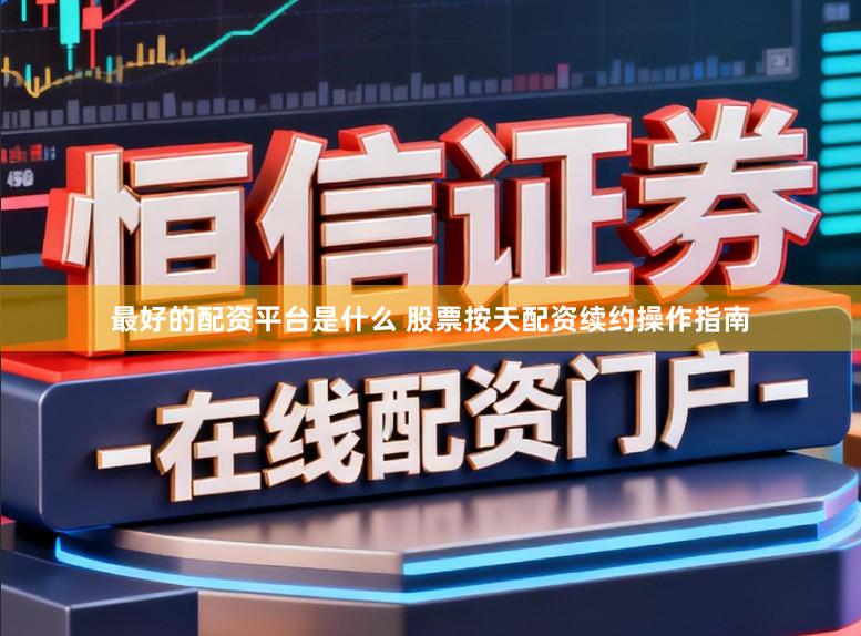 最好的配资平台是什么 股票按天配资续约操作指南