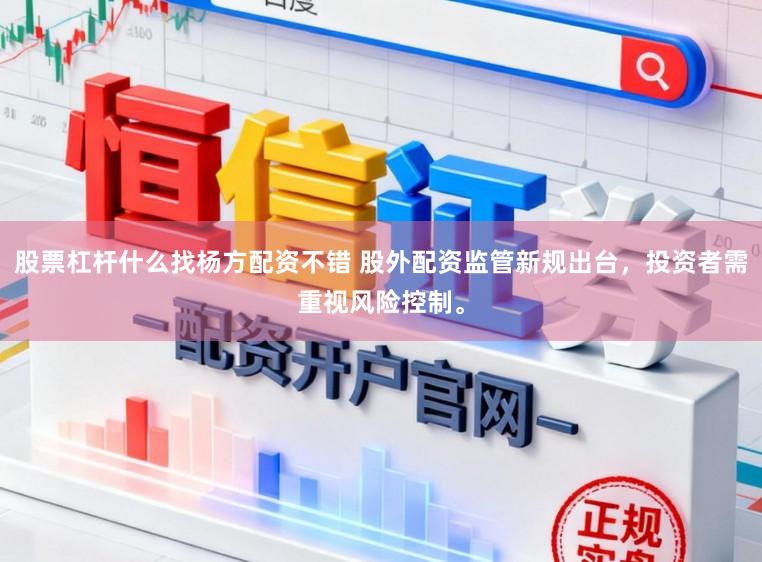 股票杠杆什么找杨方配资不错 股外配资监管新规出台，投资者需重视风险控制。