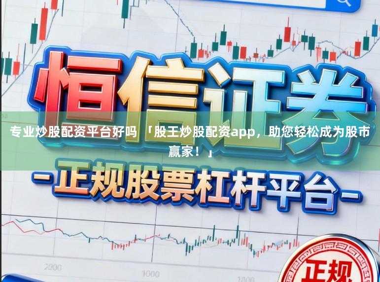 专业炒股配资平台好吗 「股王炒股配资app，助您轻松成为股市赢家！」