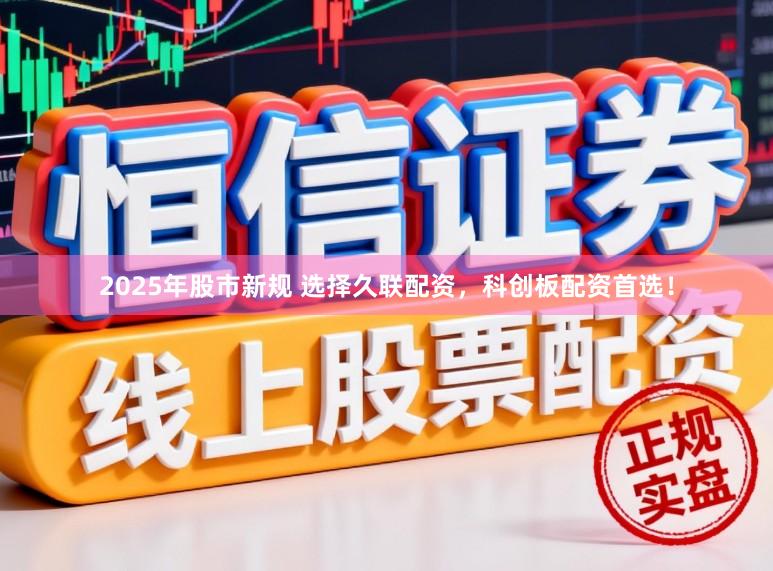 2025年股市新规 选择久联配资，科创板配资首选！