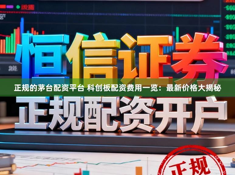 正规的茅台配资平台 科创板配资费用一览：最新价格大揭秘
