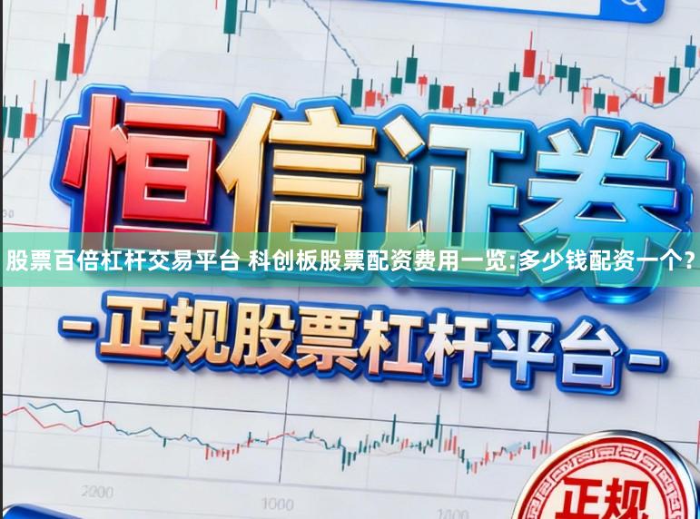 股票百倍杠杆交易平台 科创板股票配资费用一览:多少钱配资一个？