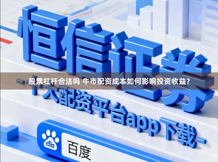 股票杠杆合法吗 牛市配资成本如何影响投资收益？