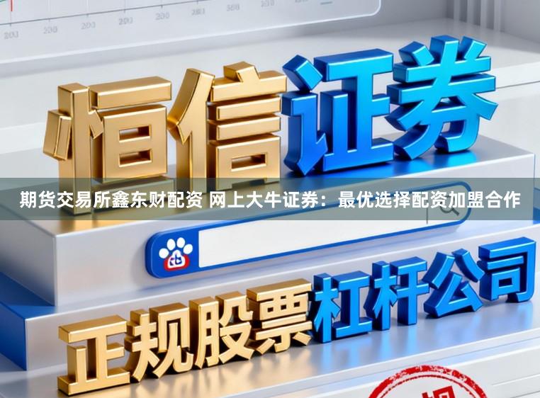 期货交易所鑫东财配资 网上大牛证券：最优选择配资加盟合作
