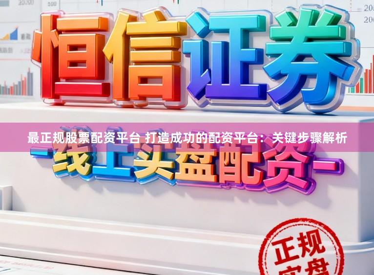 最正规股票配资平台 打造成功的配资平台:关键步骤解析