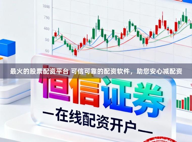 最火的股票配资平台 可信可靠的配资软件，助您安心减配资