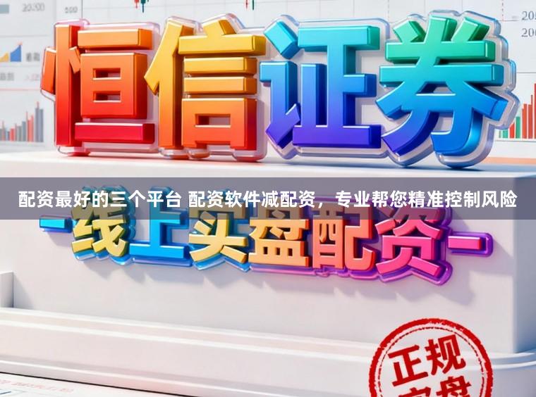 配资最好的三个平台 配资软件减配资，专业帮您精准控制风险