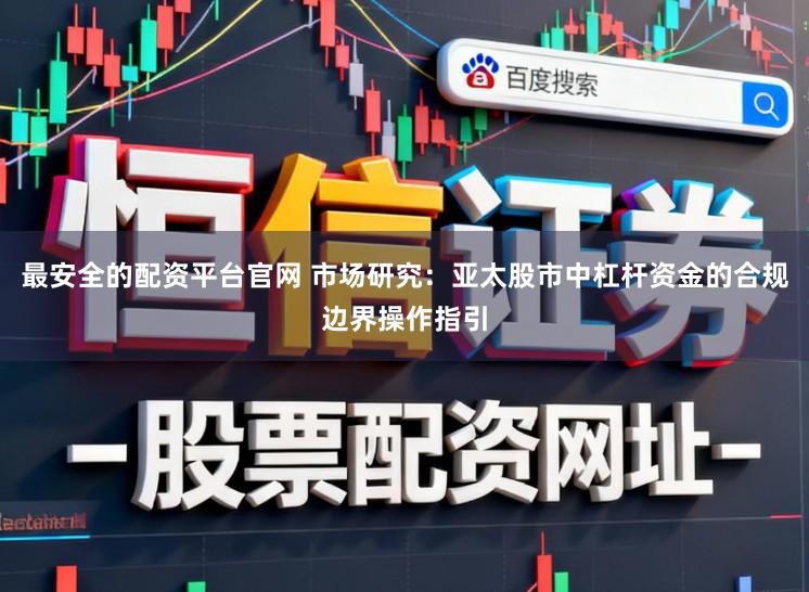 最安全的配资平台官网 市场研究：亚太股市中杠杆资金的合规边界操作指引