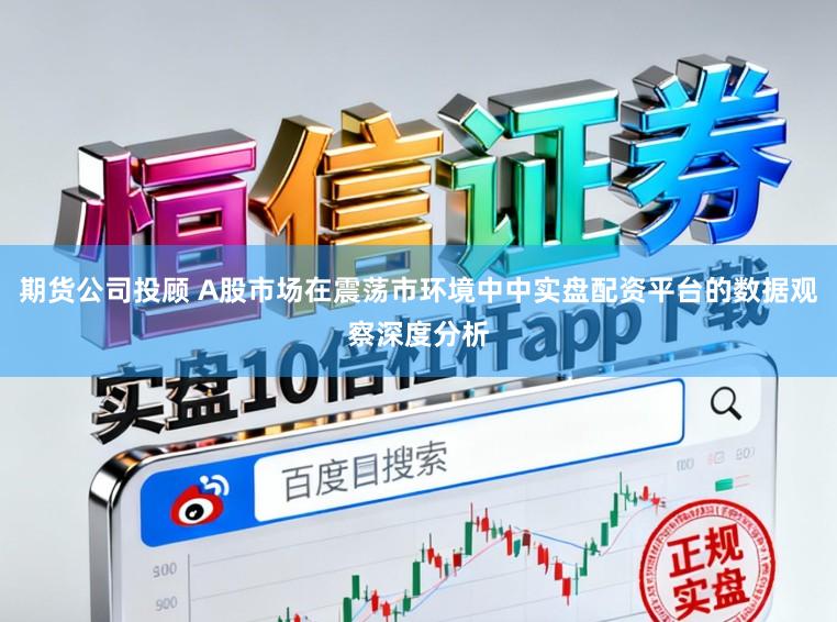 期货公司投顾 A股市场在震荡市环境中中实盘配资平台的数据观察深度分析
