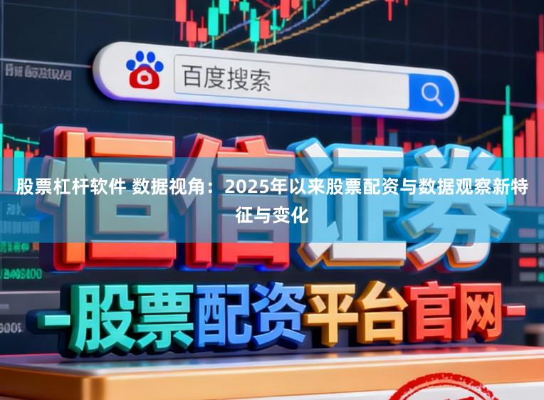 股票杠杆软件 数据视角：2025年以来股票配资与数据观察新特征与变化