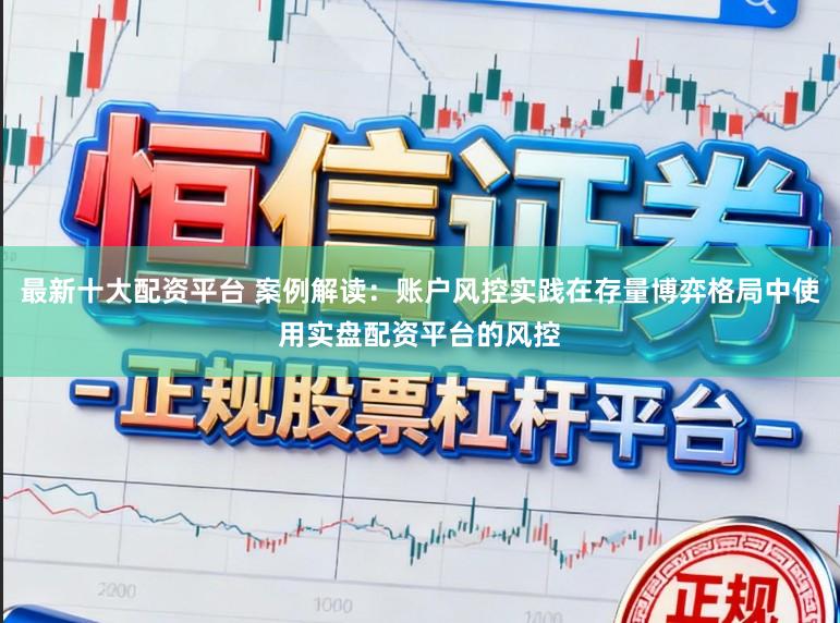 最新十大配资平台 案例解读：账户风控实践在存量博弈格局中使用实盘配资平台的风控