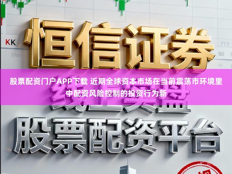 股票配资门户APP下载 近期全球资本市场在当前震荡市环境里中配资风险控制的投资行为新