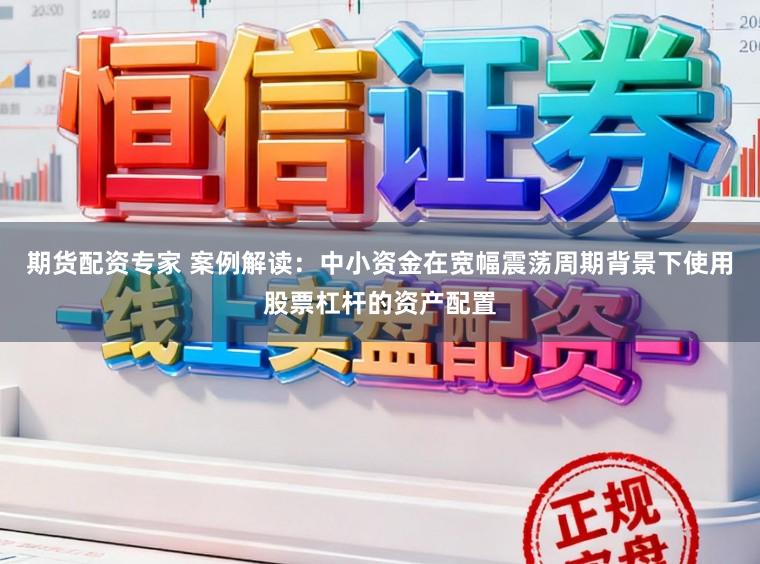期货配资专家 案例解读：中小资金在宽幅震荡周期背景下使用股票杠杆的资产配置