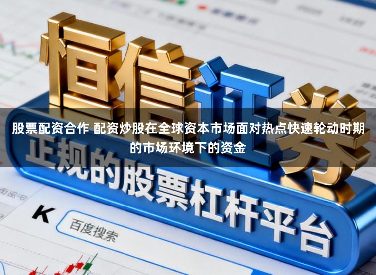 股票配资合作 配资炒股在全球资本市场面对热点快速轮动时期的市场环境下的资金
