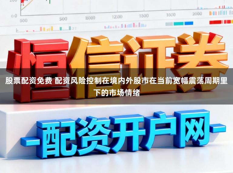 股票配资免费 配资风险控制在境内外股市在当前宽幅震荡周期里下的市场情绪