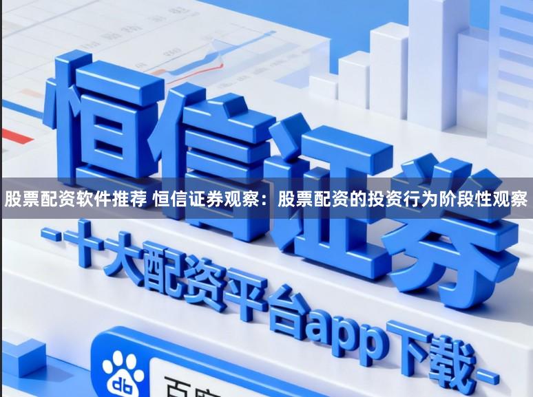 股票配资软件推荐 恒信证券观察：股票配资的投资行为阶段性观察
