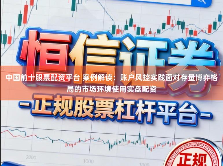 中国前十股票配资平台 案例解读：账户风控实践面对存量博弈格局的市场环境使用实盘配资
