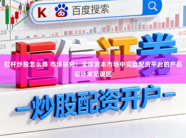 杠杆炒股怎么弄 市场研究:全球资本市场中实盘配资平台的产品设计常见误区