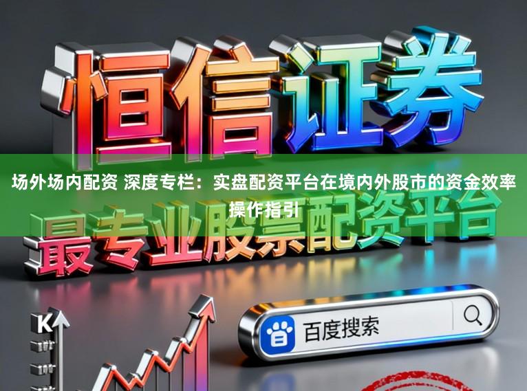 场外场内配资 深度专栏：实盘配资平台在境内外股市的资金效率操作指引