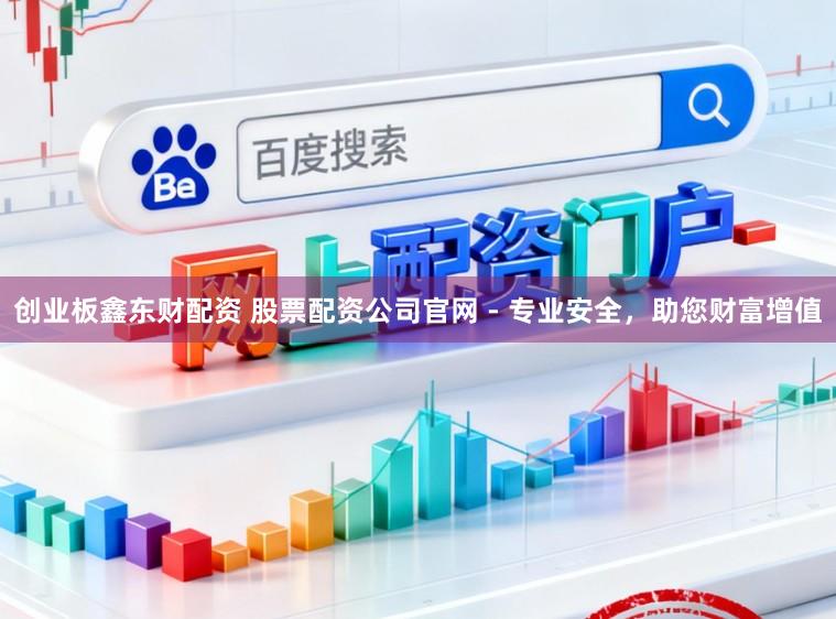 创业板鑫东财配资 股票配资公司官网 - 专业安全，助您财富增值