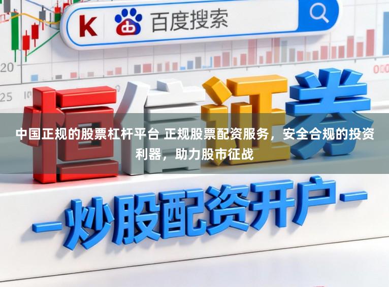 中国正规的股票杠杆平台 正规股票配资服务，安全合规的投资利器，助力股市征战