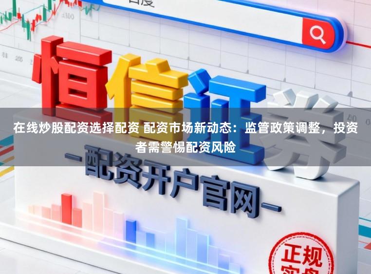 在线炒股配资选择配资 配资市场新动态：监管政策调整，投资者需警惕配资风险