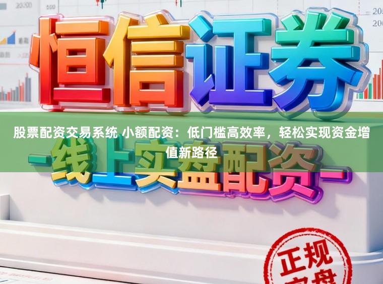 股票配资交易系统 小额配资：低门槛高效率，轻松实现资金增值新路径