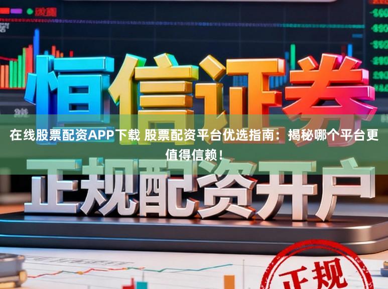 在线股票配资APP下载 股票配资平台优选指南：揭秘哪个平台更值得信赖！