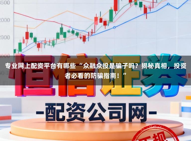 专业网上配资平台有哪些 “众融众投是骗子吗？揭秘真相，投资者必看的防骗指南！”