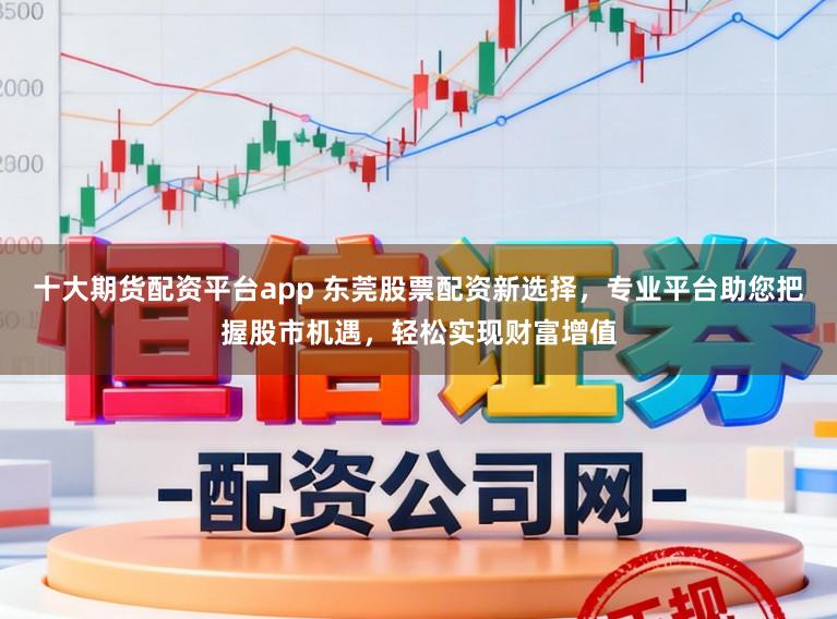 十大期货配资平台app 东莞股票配资新选择，专业平台助您把握股市机遇，轻松实现财富增值