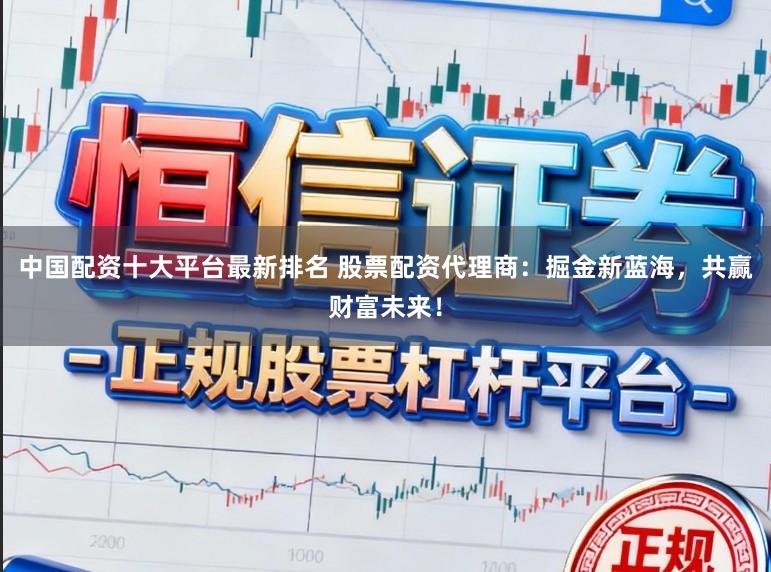 中国配资十大平台最新排名 股票配资代理商：掘金新蓝海，共赢财富未来！