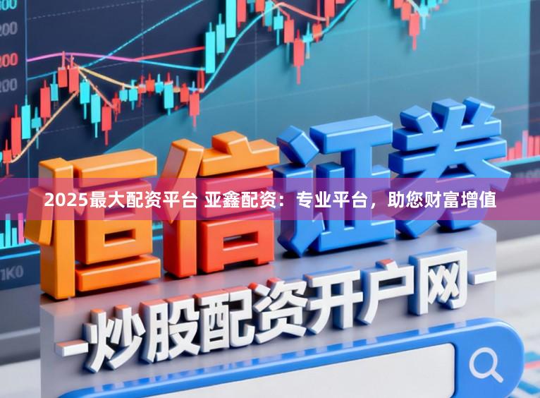 2025最大配资平台 亚鑫配资:专业平台,助您财富增值