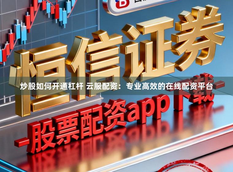 炒股如何开通杠杆 云服配资：专业高效的在线配资平台
