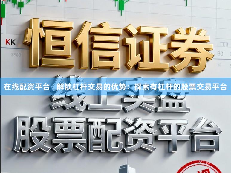 在线配资平台   解锁杠杆交易的优势：探索有杠杆的股票交易平台