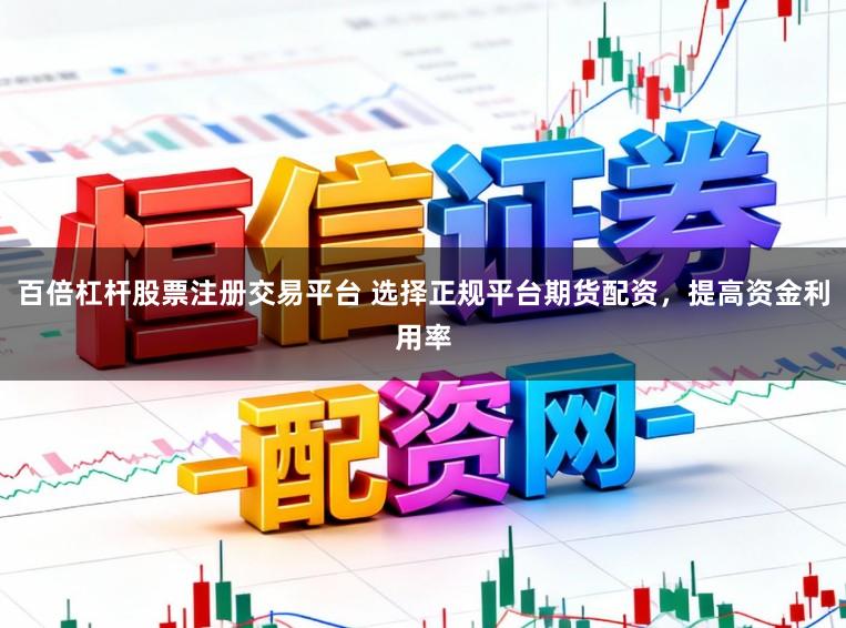 百倍杠杆股票注册交易平台 选择正规平台期货配资，提高资金利用率
