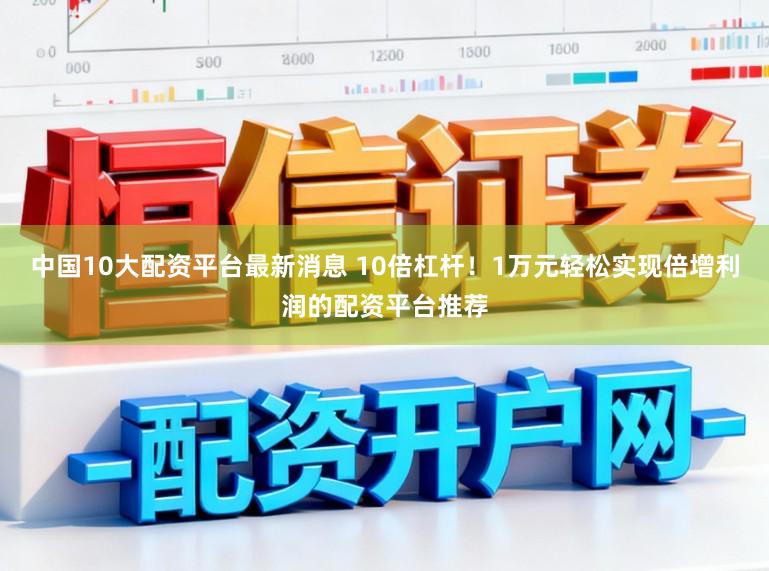 中国10大配资平台最新消息 10倍杠杆！1万元轻松实现倍增利润的配资平台推荐