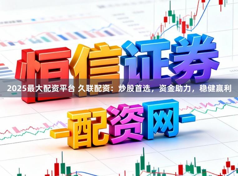 2025最大配资平台 久联配资：炒股首选，资金助力，稳健赢利