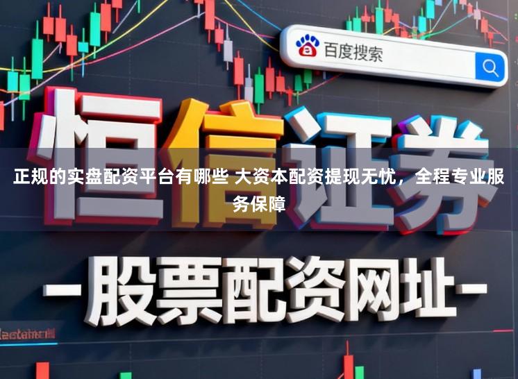 正规的实盘配资平台有哪些 大资本配资提现无忧，全程专业服务保障