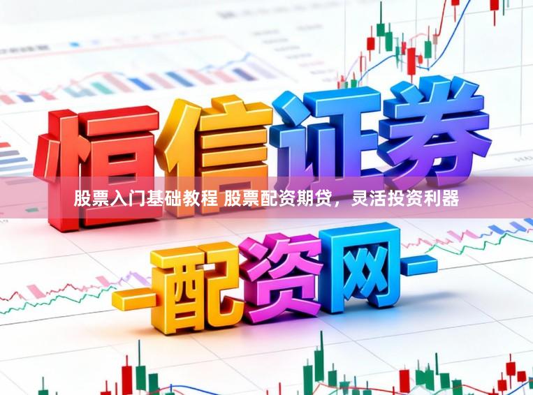 股票入门基础教程 股票配资期贷，灵活投资利器